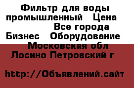 Фильтр для воды промышленный › Цена ­ 189 200 - Все города Бизнес » Оборудование   . Московская обл.,Лосино-Петровский г.